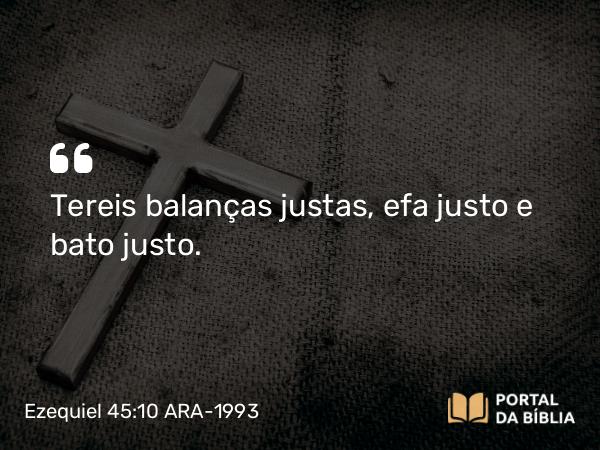 Ezequiel 45:10 ARA-1993 - Tereis balanças justas, efa justo e bato justo.