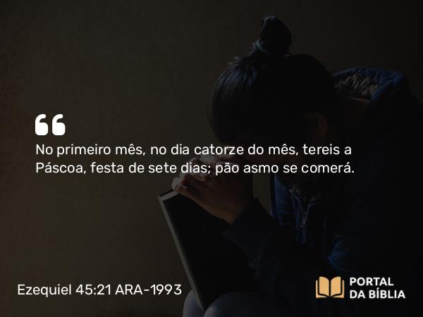 Ezequiel 45:21 ARA-1993 - No primeiro mês, no dia catorze do mês, tereis a Páscoa, festa de sete dias; pão asmo se comerá.