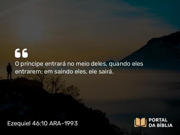 Ezequiel 46:10 ARA-1993 - O príncipe entrará no meio deles, quando eles entrarem; em saindo eles, ele sairá.