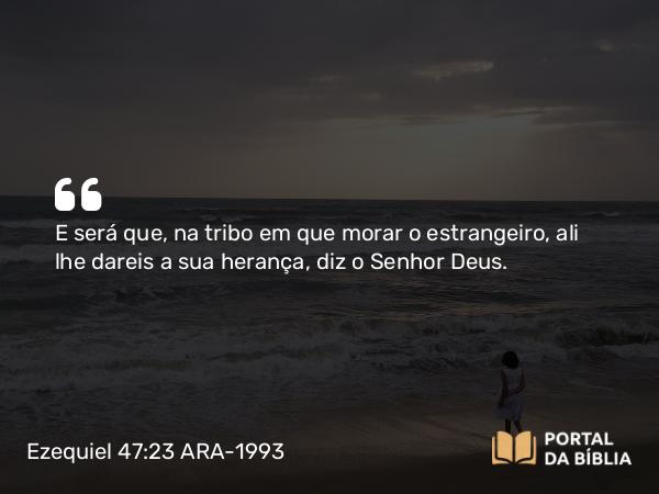 Ezequiel 47:23 ARA-1993 - E será que, na tribo em que morar o estrangeiro, ali lhe dareis a sua herança, diz o Senhor Deus.