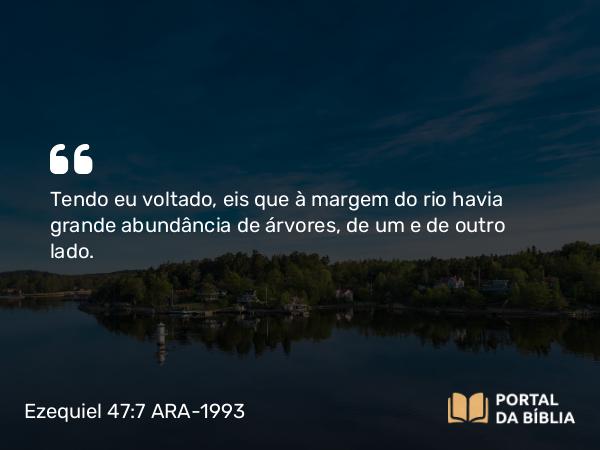 Ezequiel 47:7 ARA-1993 - Tendo eu voltado, eis que à margem do rio havia grande abundância de árvores, de um e de outro lado.