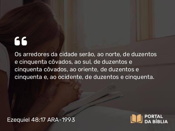 Ezequiel 48:17 ARA-1993 - Os arredores da cidade serão, ao norte, de duzentos e cinquenta côvados, ao sul, de duzentos e cinquenta côvados, ao oriente, de duzentos e cinquenta e, ao ocidente, de duzentos e cinquenta.