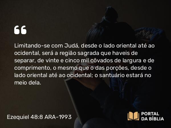 Ezequiel 48:8 ARA-1993 - Limitando-se com Judá, desde o lado oriental até ao ocidental, será a região sagrada que haveis de separar, de vinte e cinco mil côvados de largura e de comprimento, o mesmo que o das porções, desde o lado oriental até ao ocidental; o santuário estará no meio dela.