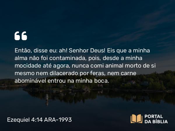 Ezequiel 4:14 ARA-1993 - Então, disse eu: ah! Senhor Deus! Eis que a minha alma não foi contaminada, pois, desde a minha mocidade até agora, nunca comi animal morto de si mesmo nem dilacerado por feras, nem carne abominável entrou na minha boca.