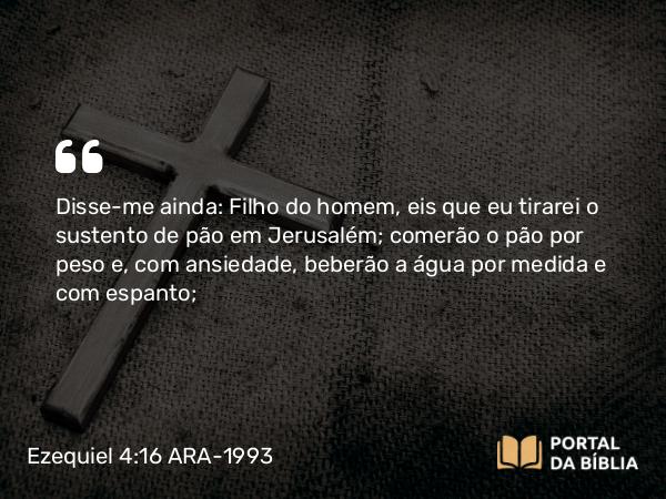 Ezequiel 4:16 ARA-1993 - Disse-me ainda: Filho do homem, eis que eu tirarei o sustento de pão em Jerusalém; comerão o pão por peso e, com ansiedade, beberão a água por medida e com espanto;