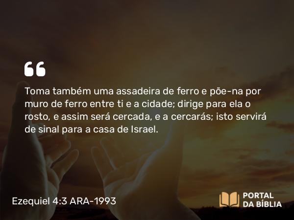 Ezequiel 4:3 ARA-1993 - Toma também uma assadeira de ferro e põe-na por muro de ferro entre ti e a cidade; dirige para ela o rosto, e assim será cercada, e a cercarás; isto servirá de sinal para a casa de Israel.