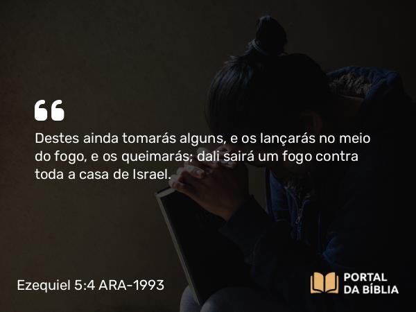 Ezequiel 5:4 ARA-1993 - Destes ainda tomarás alguns, e os lançarás no meio do fogo, e os queimarás; dali sairá um fogo contra toda a casa de Israel.