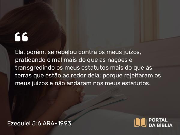 Ezequiel 5:6 ARA-1993 - Ela, porém, se rebelou contra os meus juízos, praticando o mal mais do que as nações e transgredindo os meus estatutos mais do que as terras que estão ao redor dela; porque rejeitaram os meus juízos e não andaram nos meus estatutos.