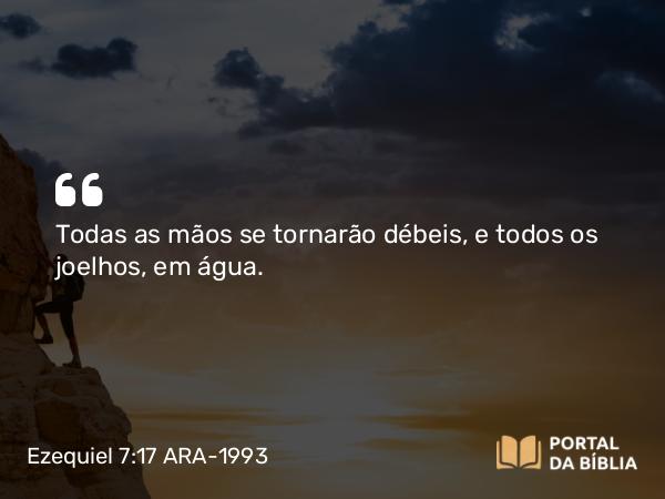 Ezequiel 7:17 ARA-1993 - Todas as mãos se tornarão débeis, e todos os joelhos, em água.