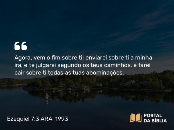 Ezequiel 7:3 ARA-1993 - Agora, vem o fim sobre ti; enviarei sobre ti a minha ira, e te julgarei segundo os teus caminhos, e farei cair sobre ti todas as tuas abominações.