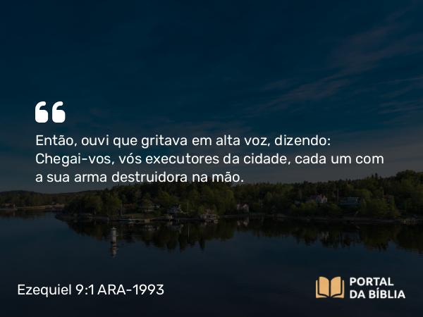 Ezequiel 9:1 ARA-1993 - Então, ouvi que gritava em alta voz, dizendo: Chegai-vos, vós executores da cidade, cada um com a sua arma destruidora na mão.