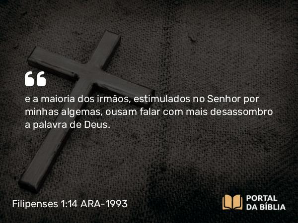 Filipenses 1:14 ARA-1993 - e a maioria dos irmãos, estimulados no Senhor por minhas algemas, ousam falar com mais desassombro a palavra de Deus.