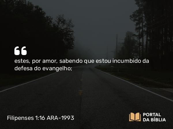 Filipenses 1:16 ARA-1993 - estes, por amor, sabendo que estou incumbido da defesa do evangelho;