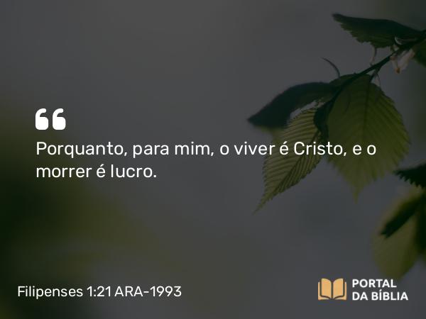 Filipenses 1:21 ARA-1993 - Porquanto, para mim, o viver é Cristo, e o morrer é lucro.