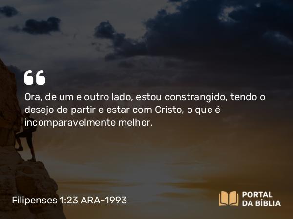 Filipenses 1:23 ARA-1993 - Ora, de um e outro lado, estou constrangido, tendo o desejo de partir e estar com Cristo, o que é incomparavelmente melhor.