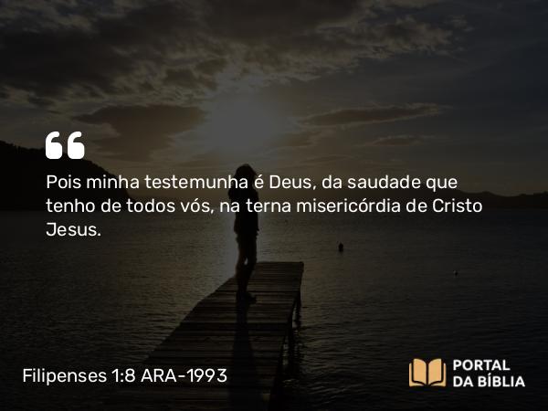 Filipenses 1:8-9 ARA-1993 - Pois minha testemunha é Deus, da saudade que tenho de todos vós, na terna misericórdia de Cristo Jesus.