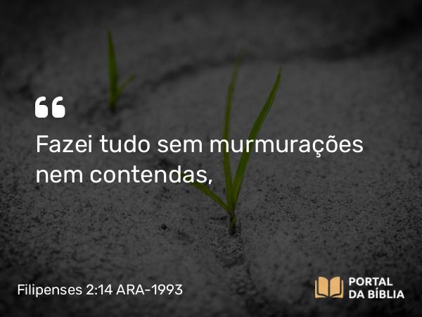 Filipenses 2:14 ARA-1993 - Fazei tudo sem murmurações nem contendas,