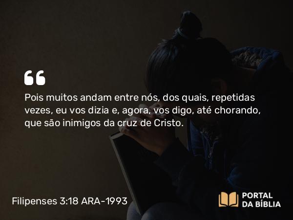 Filipenses 3:18 ARA-1993 - Pois muitos andam entre nós, dos quais, repetidas vezes, eu vos dizia e, agora, vos digo, até chorando, que são inimigos da cruz de Cristo.