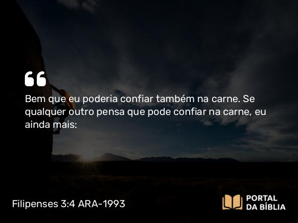 Filipenses 3:4 ARA-1993 - Bem que eu poderia confiar também na carne. Se qualquer outro pensa que pode confiar na carne, eu ainda mais: