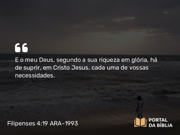 Filipenses 4:19 ARA-1993 - E o meu Deus, segundo a sua riqueza em glória, há de suprir, em Cristo Jesus, cada uma de vossas necessidades.