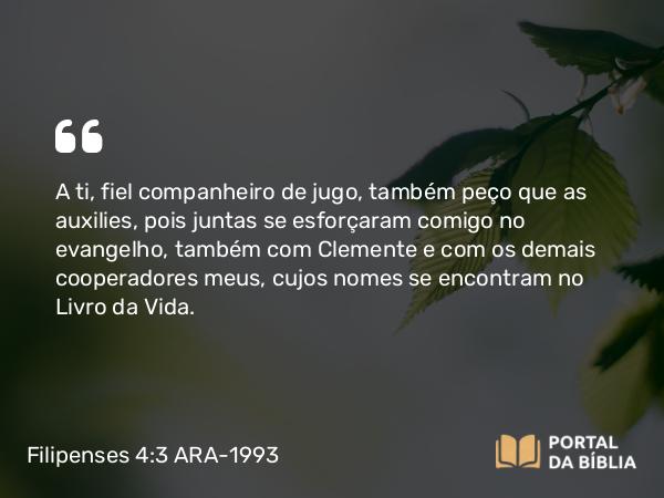 Filipenses 4:3 ARA-1993 - A ti, fiel companheiro de jugo, também peço que as auxilies, pois juntas se esforçaram comigo no evangelho, também com Clemente e com os demais cooperadores meus, cujos nomes se encontram no Livro da Vida.