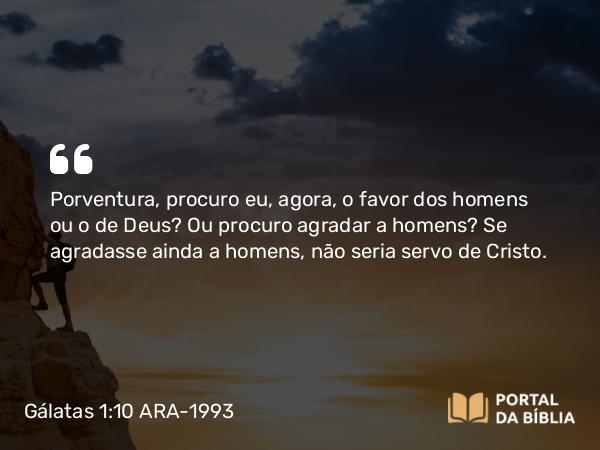 Gálatas 1:10 ARA-1993 - Porventura, procuro eu, agora, o favor dos homens ou o de Deus? Ou procuro agradar a homens? Se agradasse ainda a homens, não seria servo de Cristo.