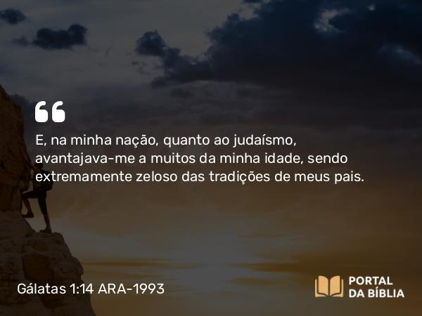 Gálatas 1:14 ARA-1993 - E, na minha nação, quanto ao judaísmo, avantajava-me a muitos da minha idade, sendo extremamente zeloso das tradições de meus pais.