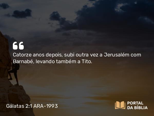 Gálatas 2:1 ARA-1993 - Catorze anos depois, subi outra vez a Jerusalém com Barnabé, levando também a Tito.