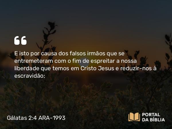 Gálatas 2:4 ARA-1993 - E isto por causa dos falsos irmãos que se entremeteram com o fim de espreitar a nossa liberdade que temos em Cristo Jesus e reduzir-nos à escravidão;