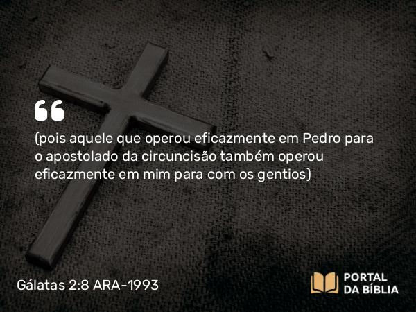 Gálatas 2:8 ARA-1993 - (pois aquele que operou eficazmente em Pedro para o apostolado da circuncisão também operou eficazmente em mim para com os gentios)