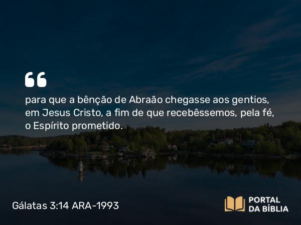 Gálatas 3:14 ARA-1993 - para que a bênção de Abraão chegasse aos gentios, em Jesus Cristo, a fim de que recebêssemos, pela fé, o Espírito prometido.