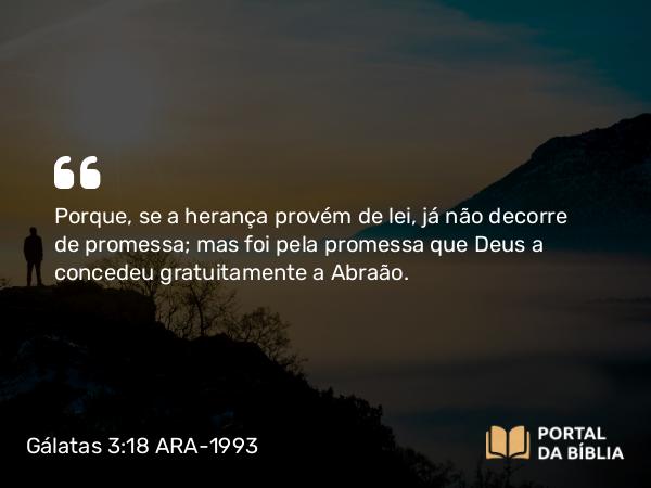 Gálatas 3:18 ARA-1993 - Porque, se a herança provém de lei, já não decorre de promessa; mas foi pela promessa que Deus a concedeu gratuitamente a Abraão.