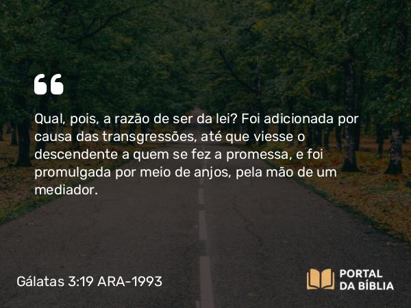 Gálatas 3:19 ARA-1993 - Qual, pois, a razão de ser da lei? Foi adicionada por causa das transgressões, até que viesse o descendente a quem se fez a promessa, e foi promulgada por meio de anjos, pela mão de um mediador.