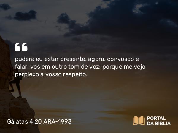 Gálatas 4:20 ARA-1993 - pudera eu estar presente, agora, convosco e falar-vos em outro tom de voz; porque me vejo perplexo a vosso respeito.