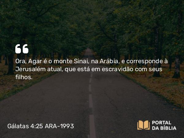 Gálatas 4:25 ARA-1993 - Ora, Agar é o monte Sinai, na Arábia, e corresponde à Jerusalém atual, que está em escravidão com seus filhos.