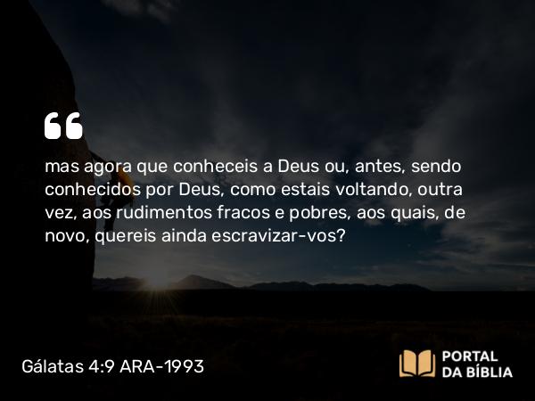 Gálatas 4:9 ARA-1993 - mas agora que conheceis a Deus ou, antes, sendo conhecidos por Deus, como estais voltando, outra vez, aos rudimentos fracos e pobres, aos quais, de novo, quereis ainda escravizar-vos?