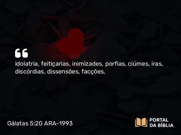 Gálatas 5:20-21 ARA-1993 - idolatria, feitiçarias, inimizades, porfias, ciúmes, iras, discórdias, dissensões, facções,