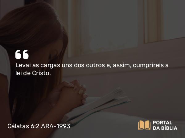 Gálatas 6:2 ARA-1993 - Levai as cargas uns dos outros e, assim, cumprireis a lei de Cristo.