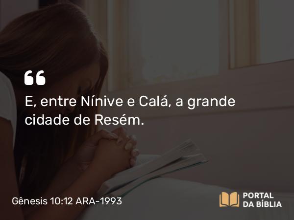 Gênesis 10:12 ARA-1993 - E, entre Nínive e Calá, a grande cidade de Resém.