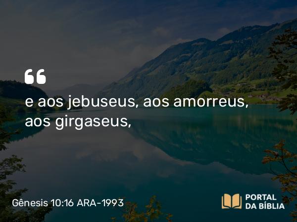 Gênesis 10:16 ARA-1993 - e aos jebuseus, aos amorreus, aos girgaseus,