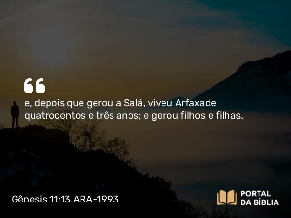 Gênesis 11:13 ARA-1993 - e, depois que gerou a Salá, viveu Arfaxade quatrocentos e três anos; e gerou filhos e filhas.