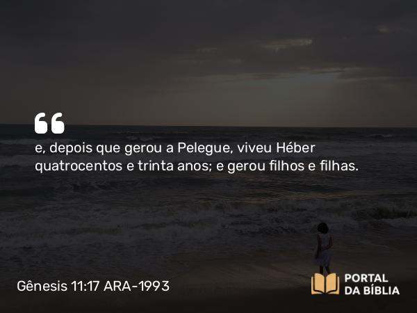 Gênesis 11:17 ARA-1993 - e, depois que gerou a Pelegue, viveu Héber quatrocentos e trinta anos; e gerou filhos e filhas.