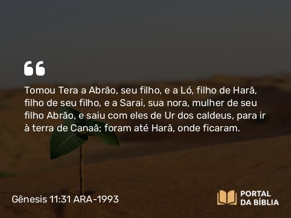 Gênesis 11:31 ARA-1993 - Tomou Tera a Abrão, seu filho, e a Ló, filho de Harã, filho de seu filho, e a Sarai, sua nora, mulher de seu filho Abrão, e saiu com eles de Ur dos caldeus, para ir à terra de Canaã; foram até Harã, onde ficaram.