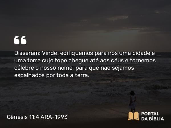 Gênesis 11:4 ARA-1993 - Disseram: Vinde, edifiquemos para nós uma cidade e uma torre cujo tope chegue até aos céus e tornemos célebre o nosso nome, para que não sejamos espalhados por toda a terra.