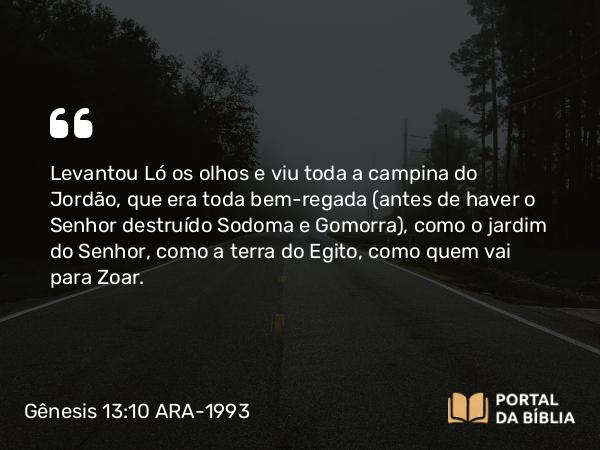 Gênesis 13:10 ARA-1993 - Levantou Ló os olhos e viu toda a campina do Jordão, que era toda bem-regada (antes de haver o Senhor destruído Sodoma e Gomorra), como o jardim do Senhor, como a terra do Egito, como quem vai para Zoar.