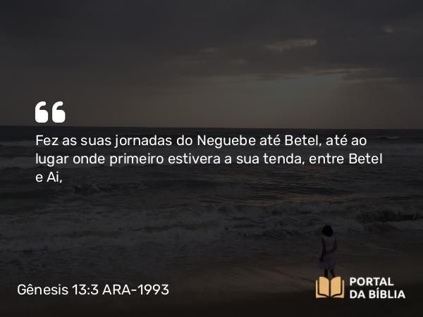 Gênesis 13:3 ARA-1993 - Fez as suas jornadas do Neguebe até Betel, até ao lugar onde primeiro estivera a sua tenda, entre Betel e Ai,