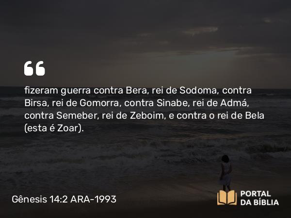 Gênesis 14:2 ARA-1993 - fizeram guerra contra Bera, rei de Sodoma, contra Birsa, rei de Gomorra, contra Sinabe, rei de Admá, contra Semeber, rei de Zeboim, e contra o rei de Bela (esta é Zoar).