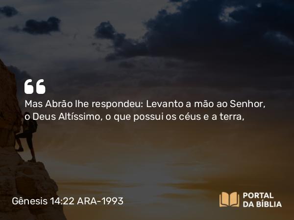 Gênesis 14:22 ARA-1993 - Mas Abrão lhe respondeu: Levanto a mão ao Senhor, o Deus Altíssimo, o que possui os céus e a terra,