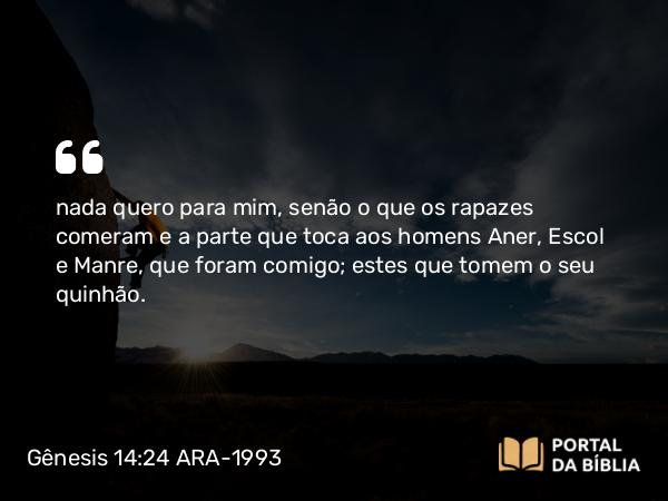 Gênesis 14:24 ARA-1993 - nada quero para mim, senão o que os rapazes comeram e a parte que toca aos homens Aner, Escol e Manre, que foram comigo; estes que tomem o seu quinhão.