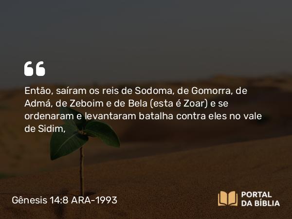 Gênesis 14:8 ARA-1993 - Então, saíram os reis de Sodoma, de Gomorra, de Admá, de Zeboim e de Bela (esta é Zoar) e se ordenaram e levantaram batalha contra eles no vale de Sidim,